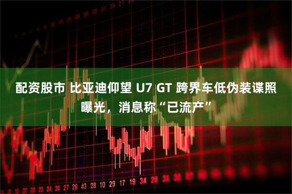 配资股市 比亚迪仰望 U7 GT 跨界车低伪装谍照曝光，消息称“已流产”