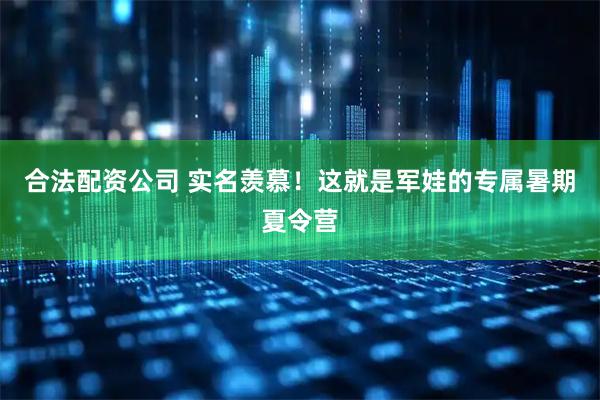 合法配资公司 实名羡慕！这就是军娃的专属暑期夏令营