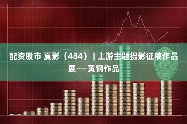 配资股市 夏影（484） | 上游主题摄影征稿作品展——黄钢作品