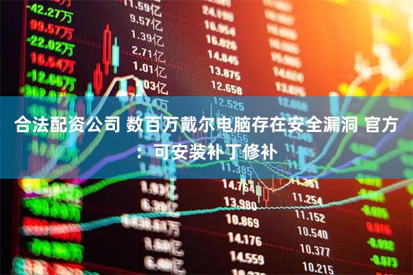 合法配资公司 数百万戴尔电脑存在安全漏洞 官方：可安装补丁修补