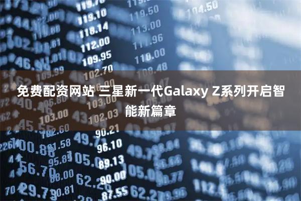 免费配资网站 三星新一代Galaxy Z系列开启智能新篇章
