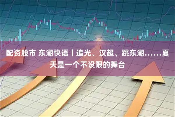 配资股市 东湖快语丨追光、汉超、跳东湖……夏天是一个不设限的舞台