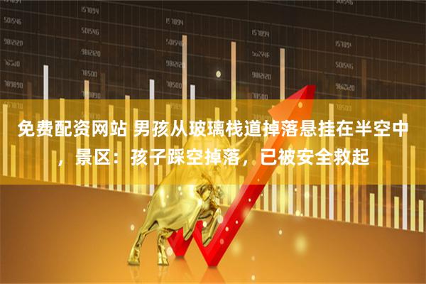 免费配资网站 男孩从玻璃栈道掉落悬挂在半空中，景区：孩子踩空掉落，已被安全救起