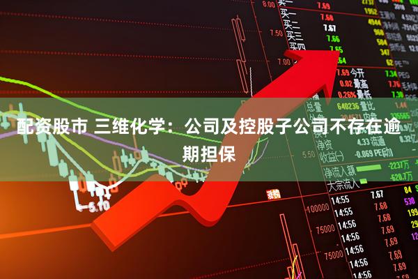 配资股市 三维化学：公司及控股子公司不存在逾期担保