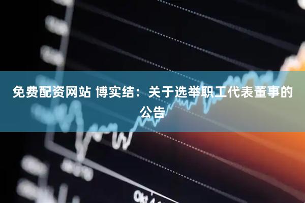 免费配资网站 博实结：关于选举职工代表董事的公告