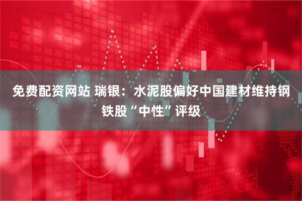 免费配资网站 瑞银：水泥股偏好中国建材维持钢铁股“中性”评级