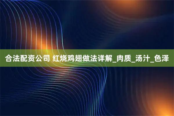 合法配资公司 红烧鸡翅做法详解_肉质_汤汁_色泽