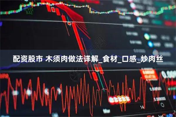 配资股市 木须肉做法详解_食材_口感_炒肉丝