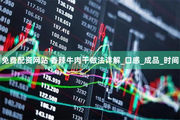 免费配资网站 香辣牛肉干做法详解_口感_成品_时间