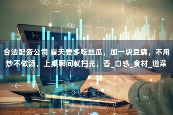 合法配资公司 夏天要多吃丝瓜，加一块豆腐，不用炒不做汤，上桌瞬间就扫光，香_口感_食材_道菜