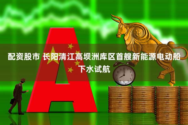 配资股市 长阳清江高坝洲库区首艘新能源电动船下水试航