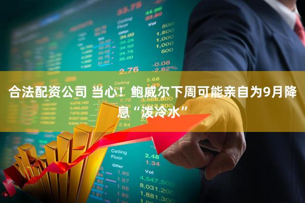 合法配资公司 当心！鲍威尔下周可能亲自为9月降息“泼冷水”