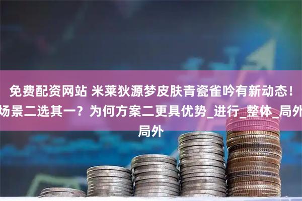 免费配资网站 米莱狄源梦皮肤青瓷雀吟有新动态！场景二选其一？为何方案二更具优势_进行_整体_局外
