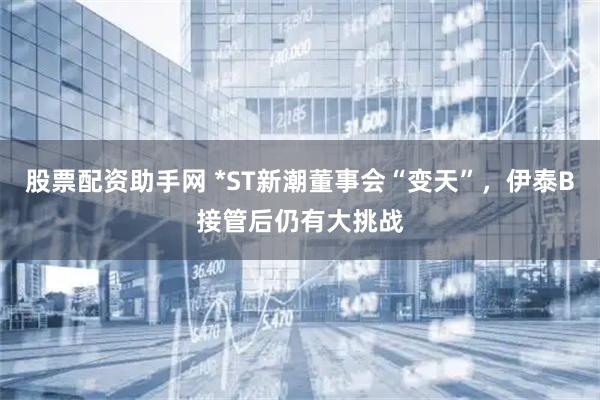 股票配资助手网 *ST新潮董事会“变天”，伊泰B接管后仍有大挑战