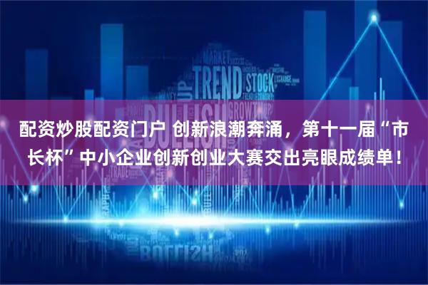 配资炒股配资门户 创新浪潮奔涌,第十一届“市长杯”中小企业创新创业大赛交出亮眼成绩单!