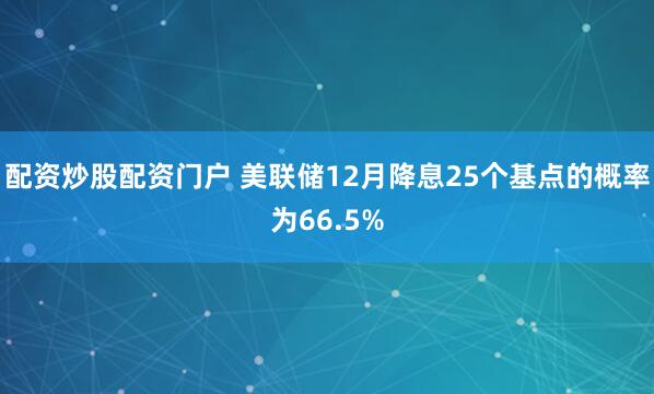 配资炒股配资门户 美联储12月降息25个基点的概率为66.5%
